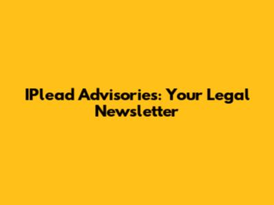 IPlead Advisories: Your Legal Newsletter