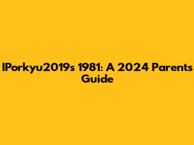 IPorkyu2019s 1981: A 2024 Parents' Guide