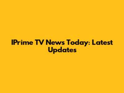 IPrime TV News Today: Latest Updates