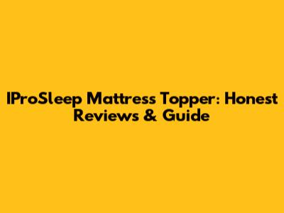 IProSleep Mattress Topper: Honest Reviews & Guide
