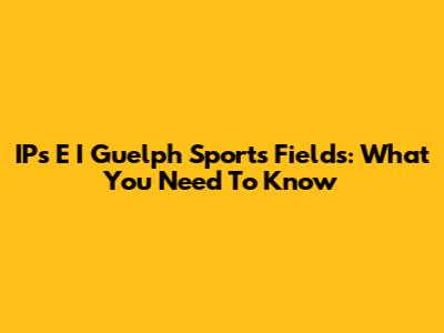IPs E I Guelph Sports Fields: What You Need To Know