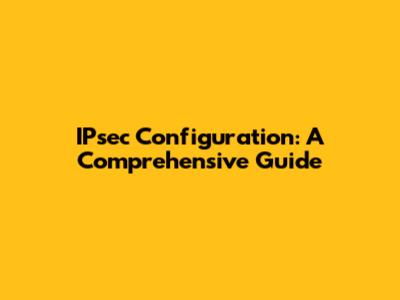 IPsec Configuration: A Comprehensive Guide