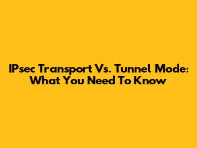 IPsec Transport Vs. Tunnel Mode: What You Need To Know