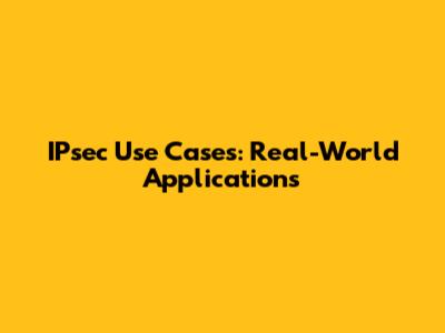 IPsec Use Cases: Real-World Applications