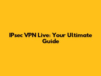 IPsec VPN Live: Your Ultimate Guide