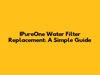 IPureOne Water Filter Replacement: A Simple Guide