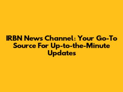 IRBN News Channel: Your Go-To Source For Up-to-the-Minute Updates