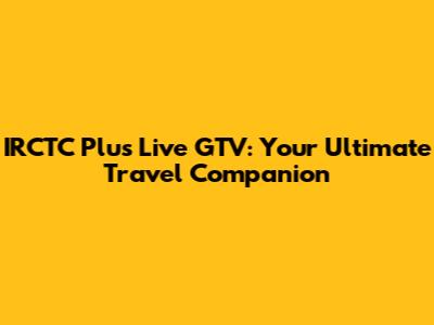 IRCTC Plus Live GTV: Your Ultimate Travel Companion