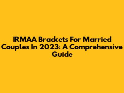 IRMAA Brackets For Married Couples In 2023: A Comprehensive Guide