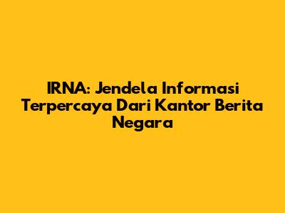 IRNA: Jendela Informasi Terpercaya Dari Kantor Berita Negara