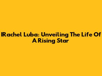 IRachel Luba: Unveiling The Life Of A Rising Star