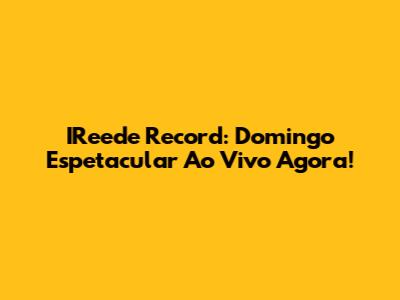 IReede Record: Domingo Espetacular Ao Vivo Agora!