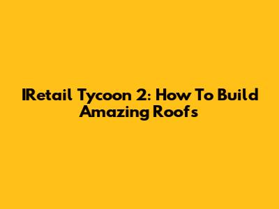 IRetail Tycoon 2: How To Build Amazing Roofs
