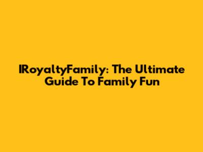 IRoyaltyFamily: The Ultimate Guide To Family Fun