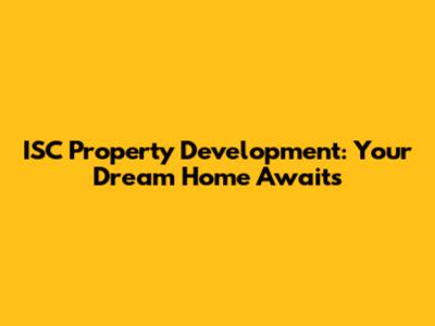 ISC Property Development: Your Dream Home Awaits