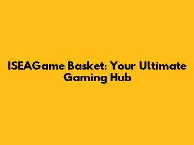 ISEAGame Basket: Your Ultimate Gaming Hub