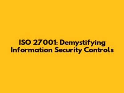 ISO 27001: Demystifying Information Security Controls