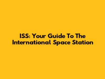 ISS: Your Guide To The International Space Station
