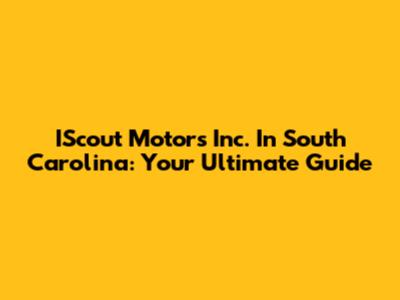 IScout Motors Inc. In South Carolina: Your Ultimate Guide
