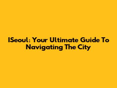 ISeoul: Your Ultimate Guide To Navigating The City