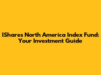 IShares North America Index Fund: Your Investment Guide