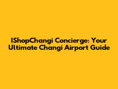 IShopChangi Concierge: Your Ultimate Changi Airport Guide