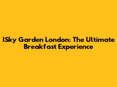 ISky Garden London: The Ultimate Breakfast Experience