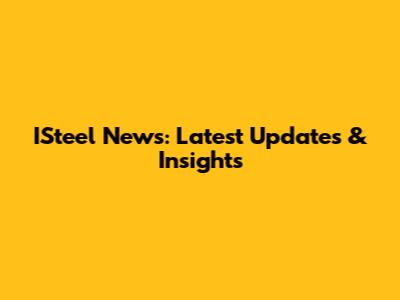ISteel News: Latest Updates & Insights
