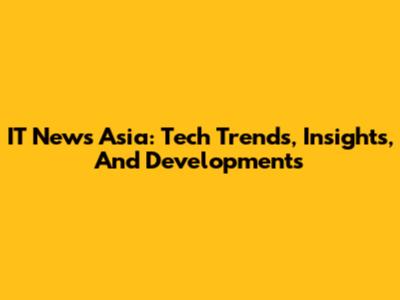 IT News Asia: Tech Trends, Insights, And Developments