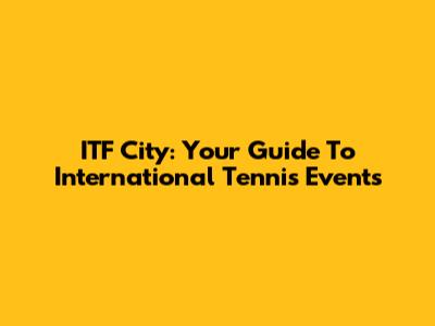 ITF City: Your Guide To International Tennis Events