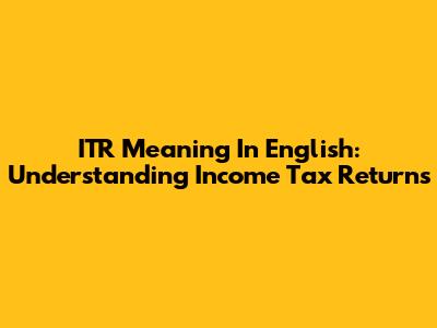 ITR Meaning In English: Understanding Income Tax Returns