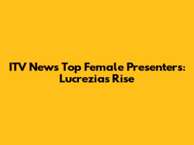 ITV News' Top Female Presenters: Lucrezia's Rise