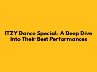 ITZY Dance Special: A Deep Dive Into Their Best Performances