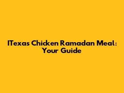 ITexas Chicken Ramadan Meal: Your Guide