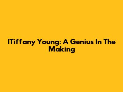 ITiffany Young: A Genius In The Making