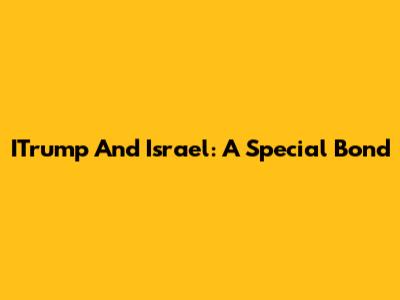 ITrump And Israel: A Special Bond
