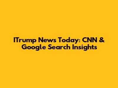 ITrump News Today: CNN & Google Search Insights