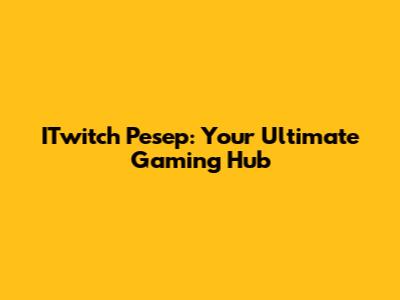 ITwitch Pesep: Your Ultimate Gaming Hub