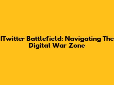 ITwitter Battlefield: Navigating The Digital War Zone