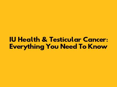 IU Health & Testicular Cancer: Everything You Need To Know