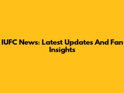 IUFC News: Latest Updates And Fan Insights