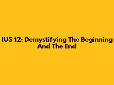 IUS 12: Demystifying The Beginning And The End