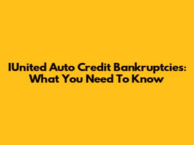 IUnited Auto Credit Bankruptcies: What You Need To Know