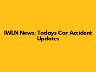 IWLN News: Today's Car Accident Updates