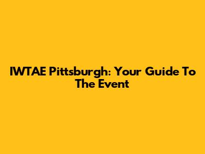IWTAE Pittsburgh: Your Guide To The Event