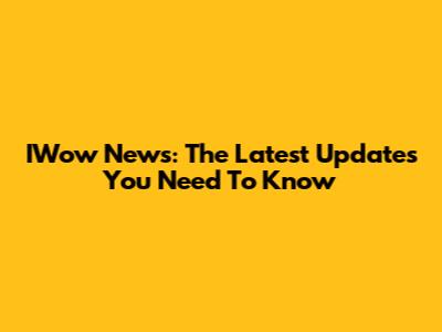 IWow News: The Latest Updates You Need To Know