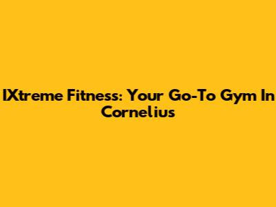 IXtreme Fitness: Your Go-To Gym In Cornelius