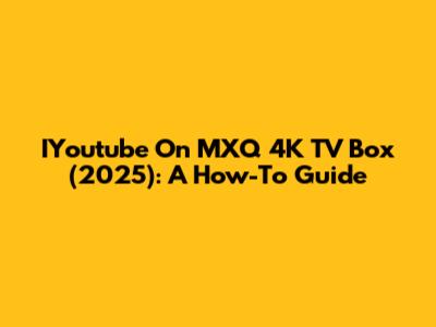 IYoutube On MXQ 4K TV Box (2025): A How-To Guide