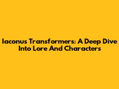 Iaconus Transformers: A Deep Dive Into Lore And Characters