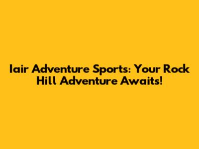 Iair Adventure Sports: Your Rock Hill Adventure Awaits!